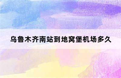 乌鲁木齐南站到地窝堡机场多久