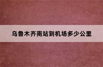 乌鲁木齐南站到机场多少公里