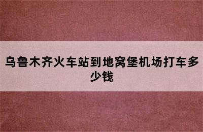 乌鲁木齐火车站到地窝堡机场打车多少钱