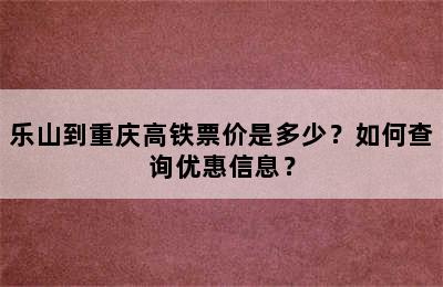 乐山到重庆高铁票价是多少？如何查询优惠信息？