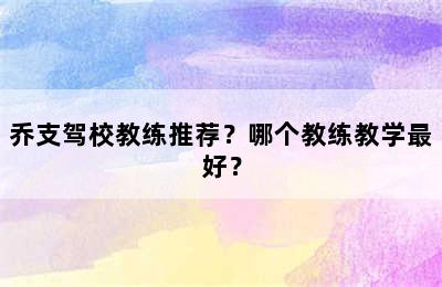 乔支驾校教练推荐？哪个教练教学最好？