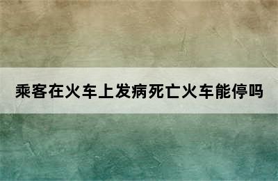 乘客在火车上发病死亡火车能停吗