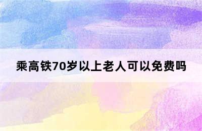 乘高铁70岁以上老人可以免费吗