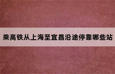 乘高铁从上海至宜昌沿途停靠哪些站