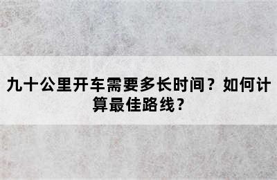 九十公里开车需要多长时间？如何计算最佳路线？