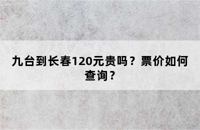 九台到长春120元贵吗？票价如何查询？