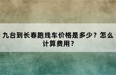 九台到长春跑线车价格是多少？怎么计算费用？