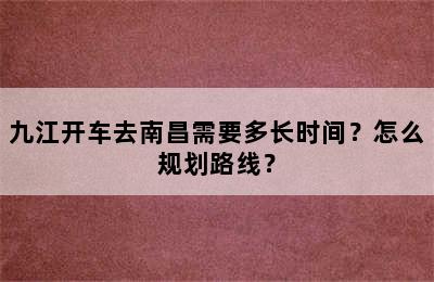 九江开车去南昌需要多长时间？怎么规划路线？