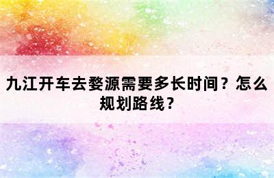 九江开车去婺源需要多长时间？怎么规划路线？