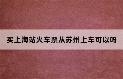 买上海站火车票从苏州上车可以吗