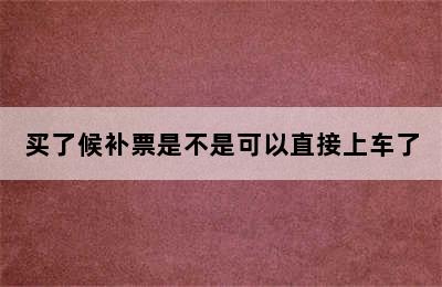 买了候补票是不是可以直接上车了