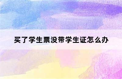 买了学生票没带学生证怎么办