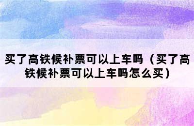 买了高铁候补票可以上车吗（买了高铁候补票可以上车吗怎么买）