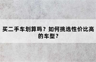 买二手车划算吗？如何挑选性价比高的车型？