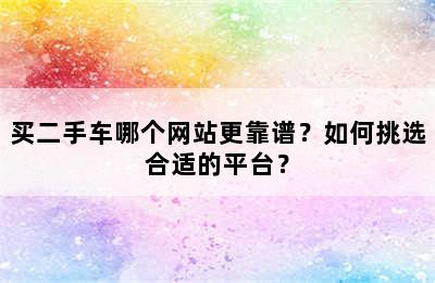 买二手车哪个网站更靠谱？如何挑选合适的平台？