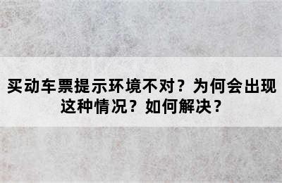 买动车票提示环境不对？为何会出现这种情况？如何解决？