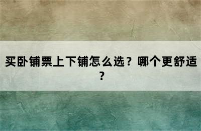 买卧铺票上下铺怎么选？哪个更舒适？