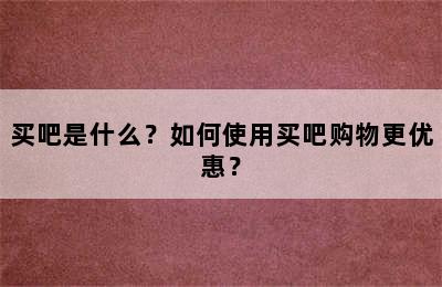 买吧是什么？如何使用买吧购物更优惠？