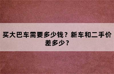 买大巴车需要多少钱？新车和二手价差多少？