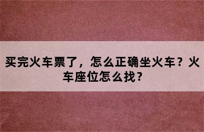 买完火车票了，怎么正确坐火车？火车座位怎么找？