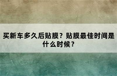 买新车多久后贴膜？贴膜最佳时间是什么时候？