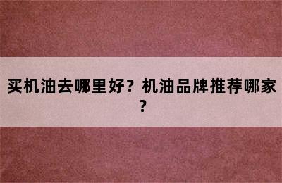 买机油去哪里好？机油品牌推荐哪家？