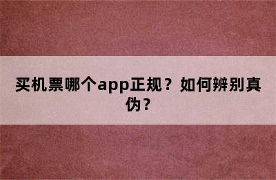 买机票哪个app正规？如何辨别真伪？