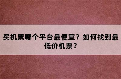 买机票哪个平台最便宜？如何找到最低价机票？