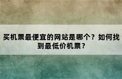 买机票最便宜的网站是哪个？如何找到最低价机票？