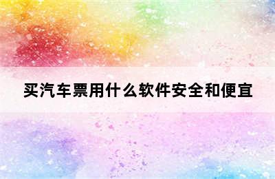 买汽车票用什么软件安全和便宜