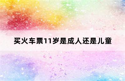 买火车票11岁是成人还是儿童