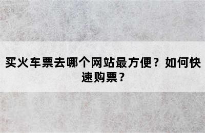 买火车票去哪个网站最方便？如何快速购票？