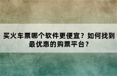 买火车票哪个软件更便宜？如何找到最优惠的购票平台？