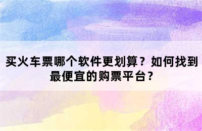 买火车票哪个软件更划算？如何找到最便宜的购票平台？