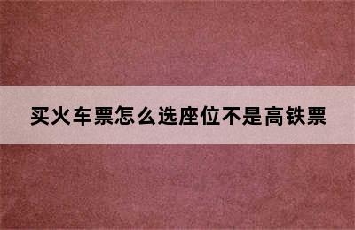 买火车票怎么选座位不是高铁票