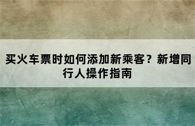 买火车票时如何添加新乘客？新增同行人操作指南