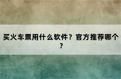 买火车票用什么软件？官方推荐哪个？