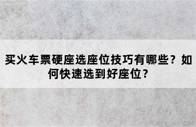 买火车票硬座选座位技巧有哪些？如何快速选到好座位？