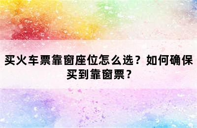 买火车票靠窗座位怎么选？如何确保买到靠窗票？