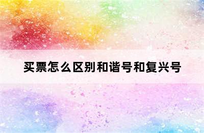 买票怎么区别和谐号和复兴号