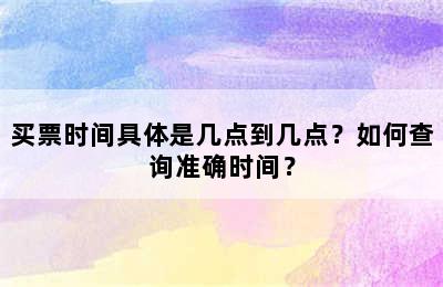 买票时间具体是几点到几点？如何查询准确时间？