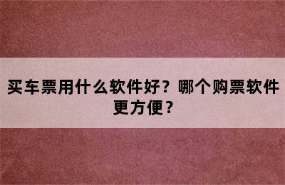 买车票用什么软件好？哪个购票软件更方便？