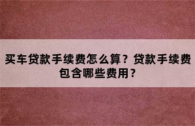 买车贷款手续费怎么算？贷款手续费包含哪些费用？