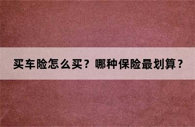 买车险怎么买？哪种保险最划算？