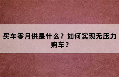 买车零月供是什么？如何实现无压力购车？