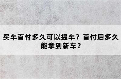 买车首付多久可以提车？首付后多久能拿到新车？