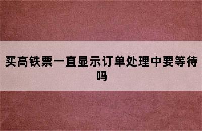 买高铁票一直显示订单处理中要等待吗