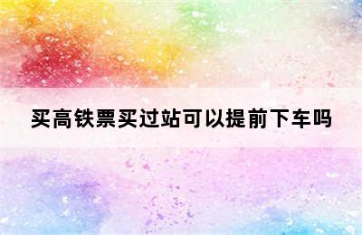 买高铁票买过站可以提前下车吗