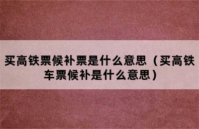 买高铁票候补票是什么意思（买高铁车票候补是什么意思）