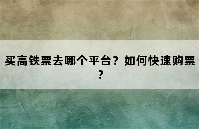 买高铁票去哪个平台？如何快速购票？